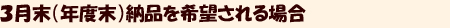 3月末(年度末)納品を希望される場合